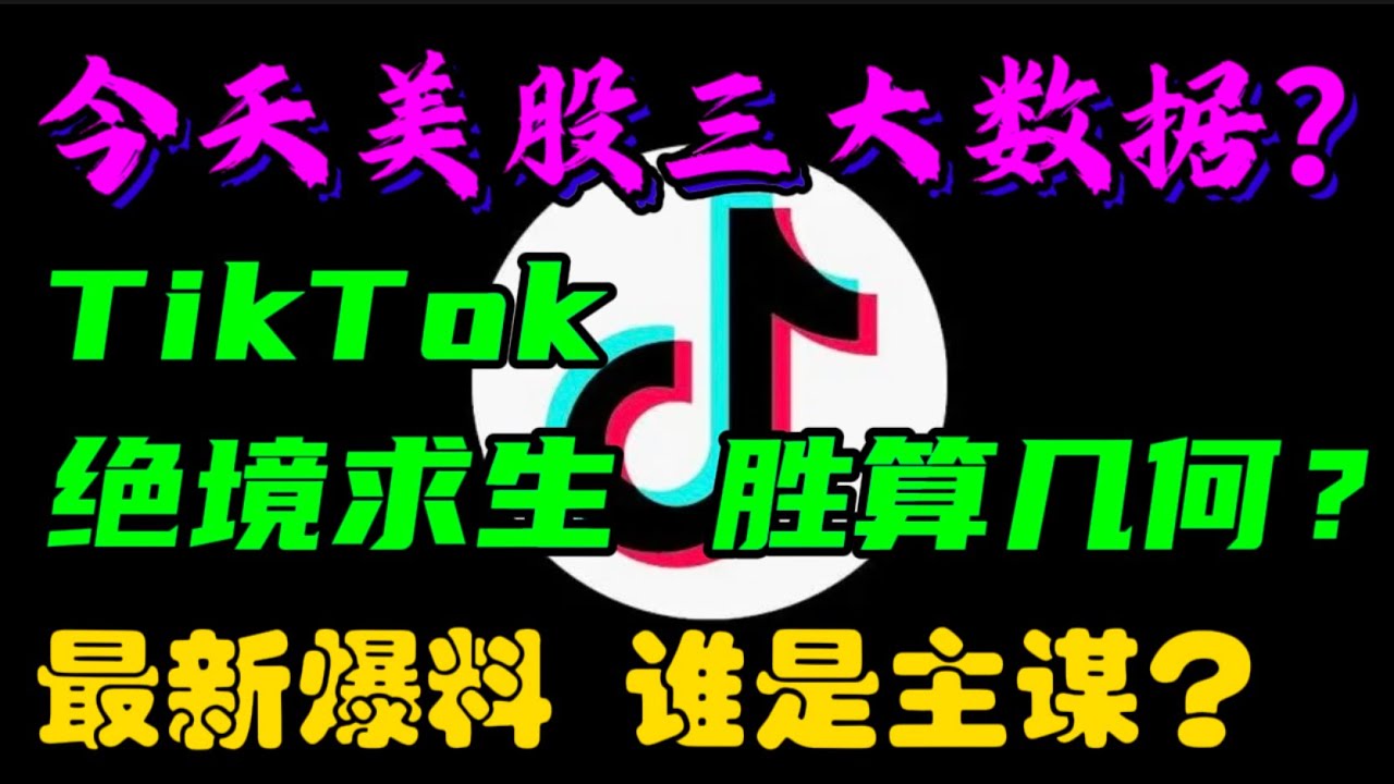 今天美股三大数据？TikTok绝境求生, 胜算几何？最新爆料，谁是主谋？