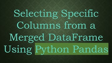 Selecting Specific Columns from a Merged DataFrame Using Python Pandas