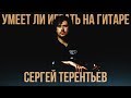 Умеет ли играть на гитаре Сергей Терентьев (ex-Ария)