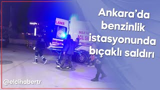 Ankara’da benzinlik istasyonunda bıçaklı saldırı