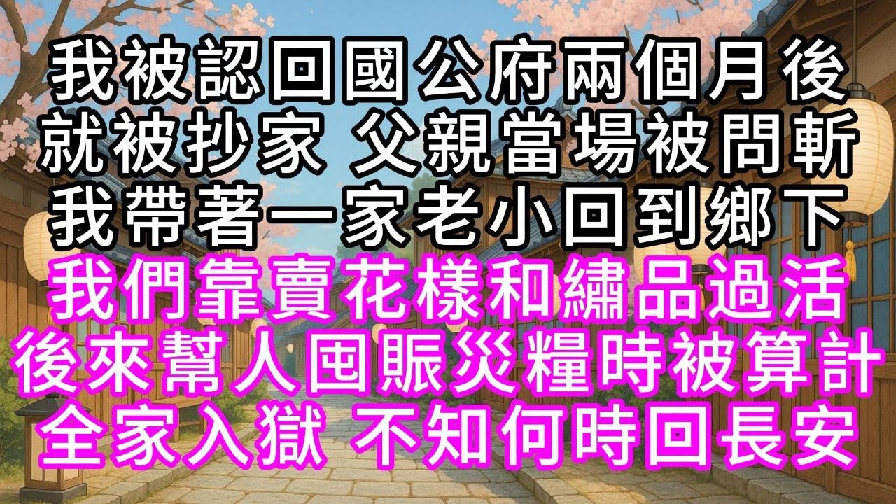 我被認回國公府兩個月後 就被抄家 父親當場被問斬 我帶著一家老小回到鄉下 我們靠賣花樣和繡品過活 後來幫人囤賑災糧時被算計 全家入獄 不知何時回長安#幸福人生 #為人處事 #生活經驗 #情感故事
