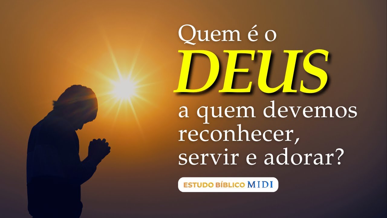 Quem é o Deus a quem devemos reconhecer, servir e adorar?
