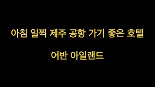 어반아일랜드 호텔 ㅣ아침 일찍 제주 공항 가기 좋은 호텔 ㅣ