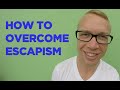 How to Overcome Escapism