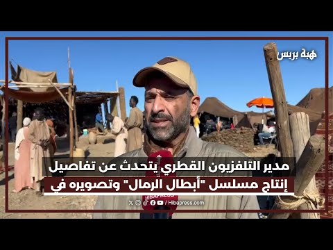 مدير التلفزيون القطري يتحدث عن تفاصيل إنتاج مسلسل أبطال الرمال وتصويره في المغرب 