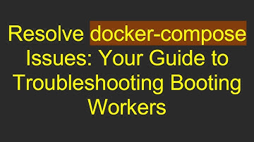 Resolve docker-compose Issues: Your Guide to Troubleshooting Booting Workers