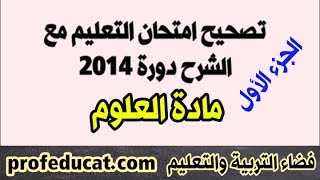 تصحيح امتحان التعليم لسنة 2014  مادة العلوم مع شرح كل سؤال - الجزء الأول -