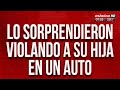 Lo sorprendieron violando a su hija en un auto