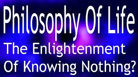 Philosophy Of Life: The Enlightenment Of Knowing Nothing?