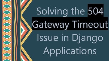 Solving the 504 Gateway Timeout Issue in Django Applications