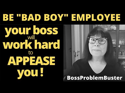 BE a "BAD BOY" EMPLOYEE - YOUR BOSS WILL WORK HARD TO APPEASE YOU! (JUST TO GET SOME PEACE OF MIND)