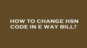 How to change hsn code in e way bill?