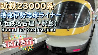 近鉄２３０００系　特急伊勢志摩ライナー（近鉄名古屋→賢島）【全区間走行音】