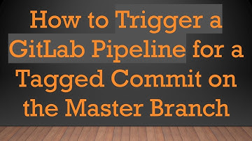 How to Trigger a GitLab Pipeline for a Tagged Commit on the Master Branch