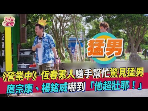 【星聞爆爆】《來吧！營業中》恆春素人隨手幫忙驚見猛男！ 庹宗康、楊銘威嚇到「他超壯耶！」