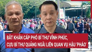 Nóng: Bắt khẩn cấp Phó Bí thư Vĩnh Phúc, cựu Bí thư Quảng Ngãi liên quan vụ Hậu 'Pháo'