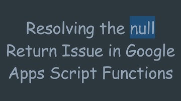 Resolving the null Return Issue in Google Apps Script Functions