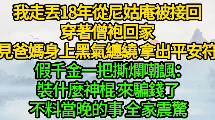 我走丢18年从尼姑庵被接回，穿着僧袍回家，见爸妈身上黑气缠绕 拿出平安符，假千金一把撕烂嘲讽：装什么神棍 来骗钱了，不料当晚的事 全家震惊 - 天天要闻