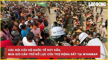 Đội cứu hộ quốc tế rút dần, mưa gió gây khó khăn cho cứu trợ động đất ở Myanmar | BLĐ