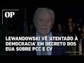 Lewandowski vê 'atentado à democracia' em decreto dos EUA sobre PCC e CV