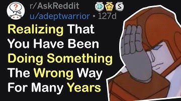 Realizing That You Have Been  Doing Something The Wrong Way For Many Years (r/AskReddit)