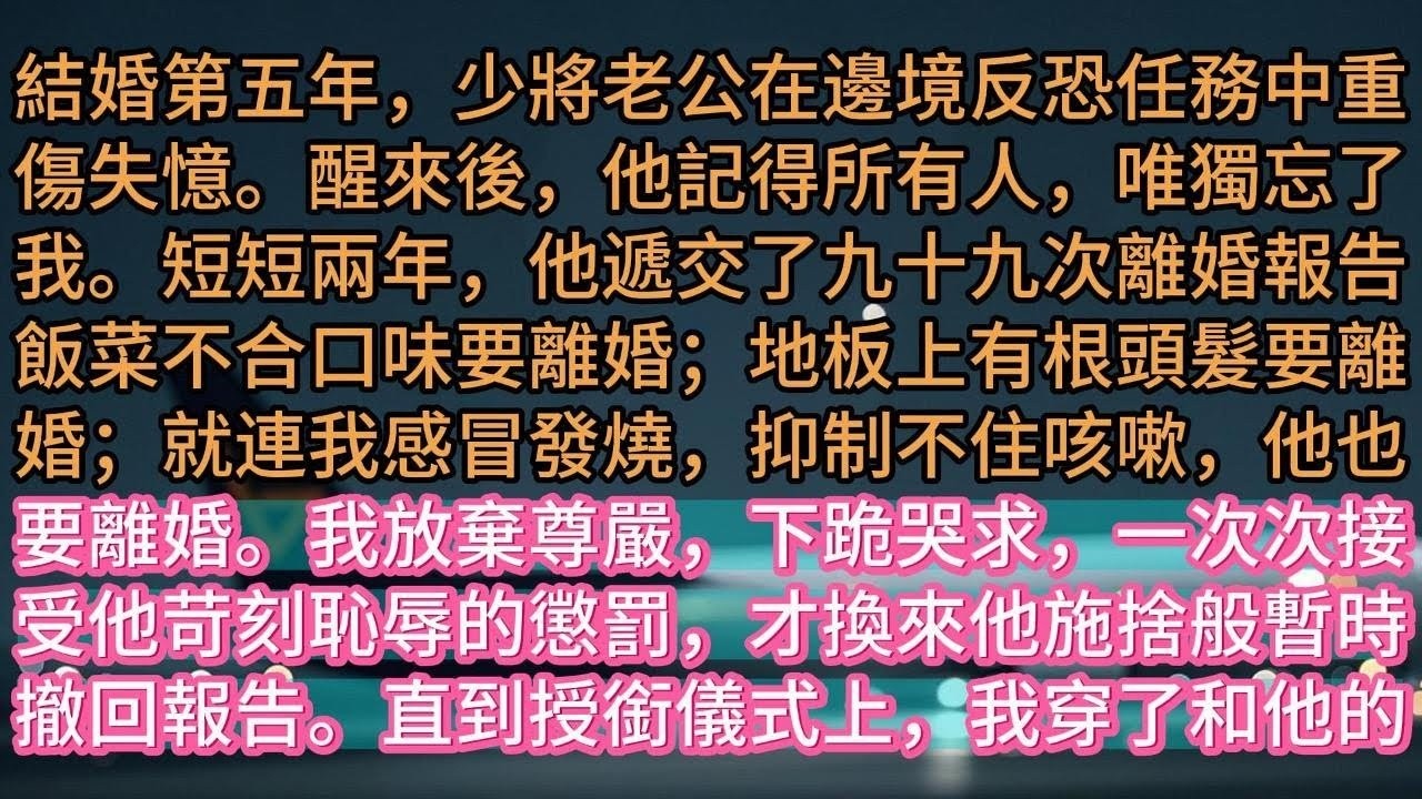 【完结】結婚第五年，少將老公在邊境反恐任務中重傷失憶。醒來後，他記得所有人，唯獨忘了我。短短兩年，他遞交了九十九次離婚報告飯菜不合口味要離婚；地板上有根頭髮要離婚；就連我感冒發燒，抑制不住咳嗽