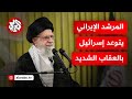 المرشد الإيراني يتوعد إسرائيل بالمصير المؤلم والعقاب الشديد هل بدأت الحرب 
