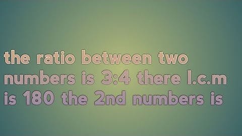 the ratio between two numbers is 3:4 there l.c.m is 180 the 2nd numbers is