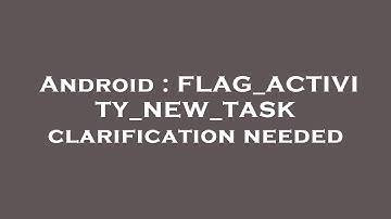 Android : FLAG_ACTIVITY_NEW_TASK clarification needed