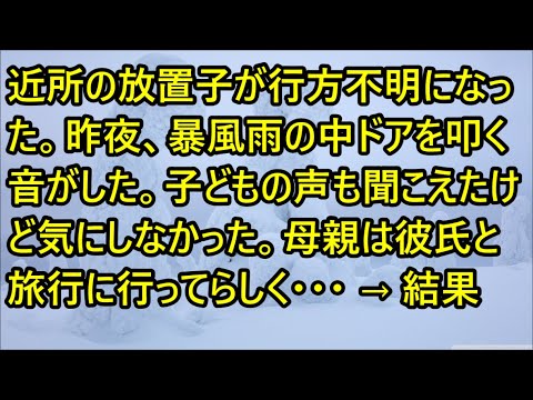 【修羅場】近所の放置子が行方不明になった。昨夜、暴風雨の中ドアを叩く音がした。子どもの声も聞こえたけど気にしなかった。母親は彼氏と旅行に行ってらしく・・・ → 結果