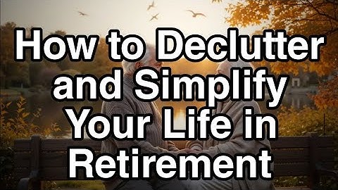 How to Declutter and Simplify Your Life in Retirement....