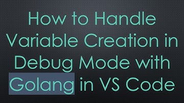 How to Handle Variable Creation in Debug Mode with Golang in VS Code