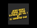 DJ ANOINTED EAR, "JESUS ROCKS" GOSPEL HOUSE EXPRESS MIX VOL 1 (For promotional use only)