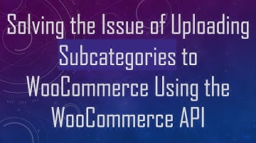Solving the Issue of Uploading Subcategories to WooCommerce Using the WooCommerce API