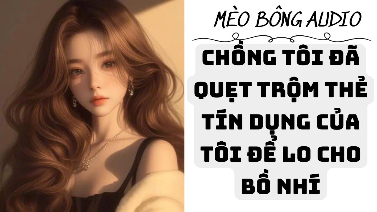 [ TRUYỆN AUDIO ] CHỒNG TÔI ĐÃ QUẸT TRỘM THẺ TÍN DỤNG CỦA TÔI ĐỂ LO CHO BỒ NHÍ