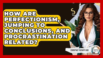 How Are Perfectionism, Jumping To Conclusions, And Procrastination Related? - Cognitive Therapy Hub