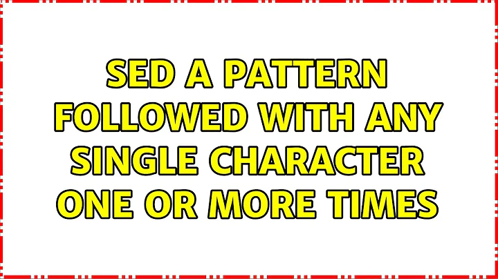 sed a pattern followed with any single character one or more times (2 Solutions!!)
