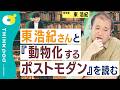 【東浩紀さんと『動物化するポストモダン』を読む】オタクに希望を見られた90年代の空気／「大きな物語の失墜」のその後／現在まで続く問題意識／宮台真司・大塚英志・岡田斗司夫を並べて読む／THINKpod