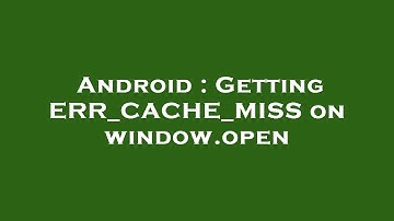 Android : Getting ERR_CACHE_MISS on window.open