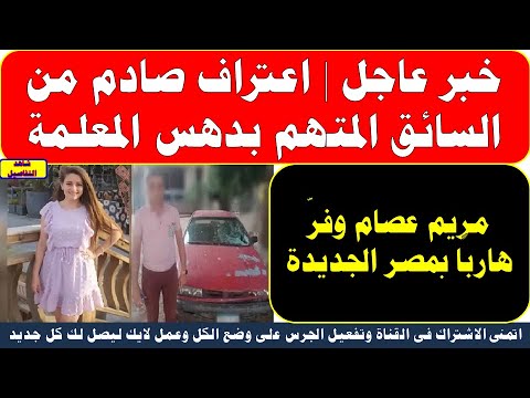خبر عاجل اعتراف صادم من السائق المتهم بدهس المعلمة مريم عصام وفر هارب ا بمصر الجديدة
