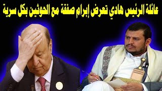هام وعاجل عائلة الرئيس هادي تعرض ابرام صفقة مع الحوثيين بكل سرية