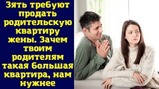 Зять требуют продать родительскую квартиру жены. Зачем твоим родителям такая большая квартира...