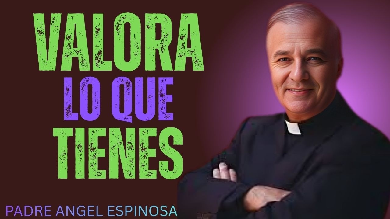 APRECIA LO QUE TIENES | Padre Ángel Espinosa de los Monteros
