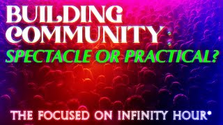 The Focused on Infinity Hour* Building Community: Spectacle or Practical