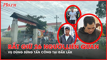 Vụ dùng súng tấn công tại Đắk Lắk: Đã bắt giữ 26 người liên quan - PLO