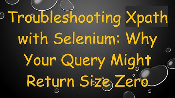 Troubleshooting Xpath with Selenium: Why Your Query Might Return Size Zero
