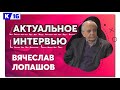 Актуальное интервью с Вячеславом Лопашовым