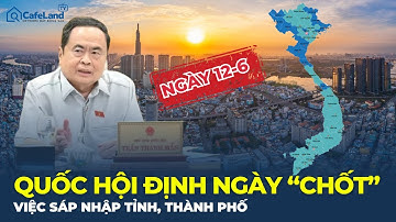 NÓNG: Quốc hội "CHỐT" việc sáp nhập tỉnh, thành phố ngày 12/6 - Luật Quy hoạch sẽ ra sao?| CafeLand