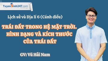 Trái Đất trong hệ Mặt Trời. Hình dạng và kích thước Trái Đất I LS&ĐL 6 (Cánh diều) I GV: Vũ Hải Nam