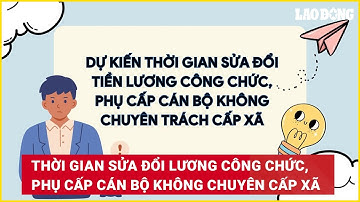 Thời gian sửa đổi tiền lương công chức, phụ cấp cán bộ không chuyên trách cấp xã | Báo Lao Động